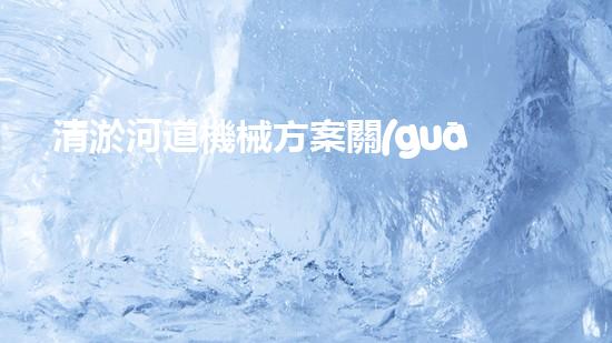清淤河道機械方案關(guān)鍵技術(shù)揭秘：提升清淤效率的突破性方法！